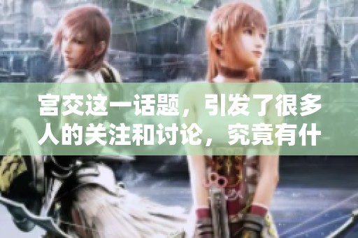 宫交这一话题，引发了很多人的关注和讨论，究竟有什么深意呢