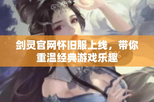 剑灵官网怀旧服上线，带你重温经典游戏乐趣