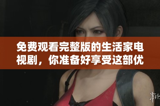 免费观看完整版的生活家电视剧，你准备好享受这部优秀作品了吗