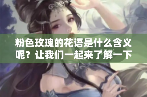 粉色玫瑰的花语是什么含义呢？让我们一起来了解一下吧！