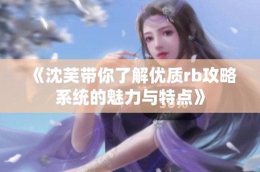 《沈芙带你了解优质rb攻略系统的魅力与特点》