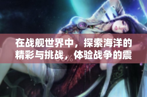 在战舰世界中，探索海洋的精彩与挑战，体验战争的震撼与策略！