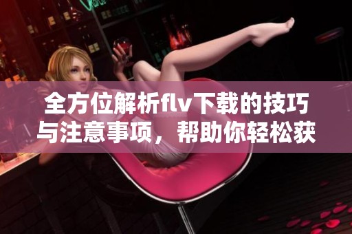 全方位解析flv下载的技巧与注意事项，帮助你轻松获取视频文件