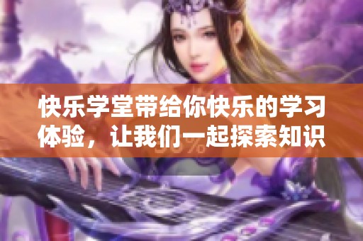 快乐学堂带给你快乐的学习体验，让我们一起探索知识的乐趣