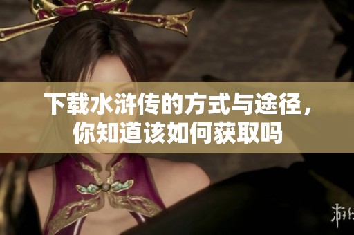 下载水浒传的方式与途径，你知道该如何获取吗