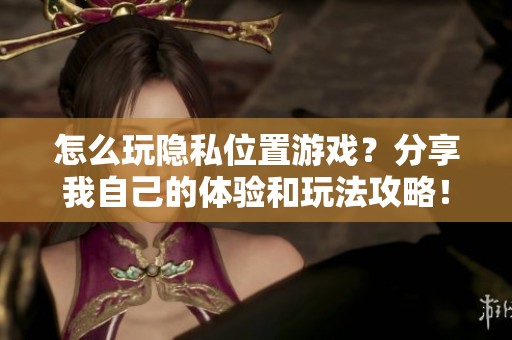 怎么玩隐私位置游戏？分享我自己的体验和玩法攻略！