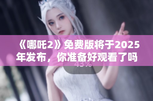 《哪吒2》免费版将于2025年发布，你准备好观看了吗
