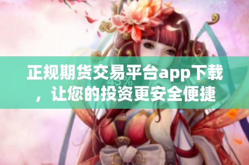 正规期货交易平台app下载，让您的投资更安全便捷