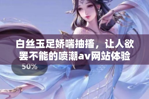 白丝玉足娇喘抽搐，让人欲罢不能的喷潮**网站体验
