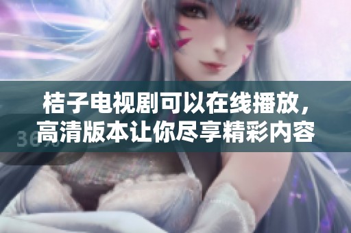 桔子电视剧可以在线播放，高清版本让你尽享精彩内容