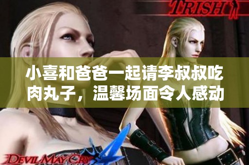 小喜和爸爸一起请李叔叔吃肉丸子，温馨场面令人感动
