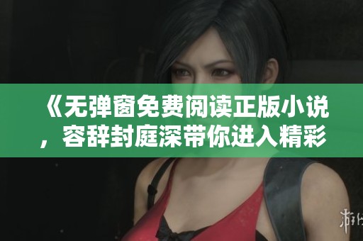 《无弹窗免费阅读正版小说，容辞封庭深带你进入精彩故事》