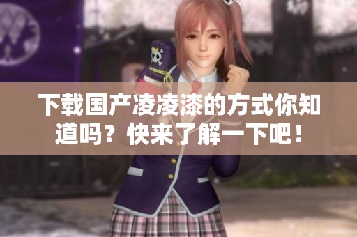 下载国产凌凌漆的方式你知道吗？快来了解一下吧！