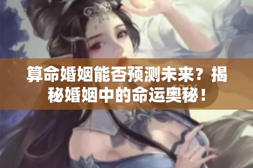 算命婚姻能否预测未来？揭秘婚姻中的命运奥秘！