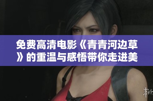 免费高清电影《青青河边草》的重温与感悟带你走进美好时光