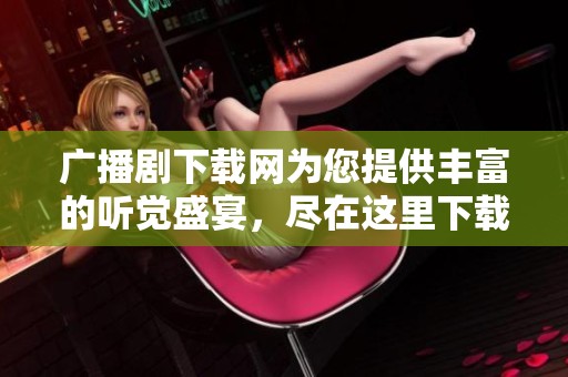 广播剧下载网为您提供丰富的听觉盛宴，尽在这里下载尽享精彩内容
