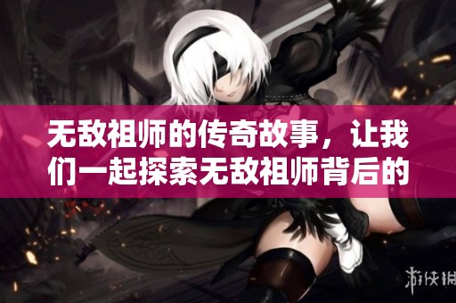无敌祖师的传奇故事，让我们一起探索无敌祖师背后的秘密与冒险之旅