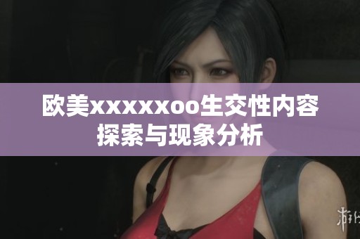 欧美xxxxxoo生交性内容探索与现象分析
