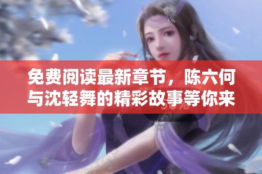 免费阅读最新章节，陈六何与沈轻舞的精彩故事等你来探寻