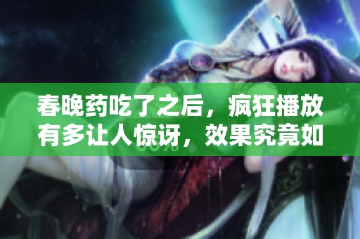 春晚药吃了之后，疯狂播放有多让人惊讶，效果究竟如何呢