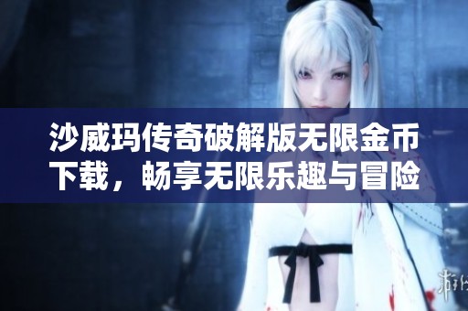 沙威玛传奇破解版无限金币下载，畅享无限乐趣与冒险之旅！