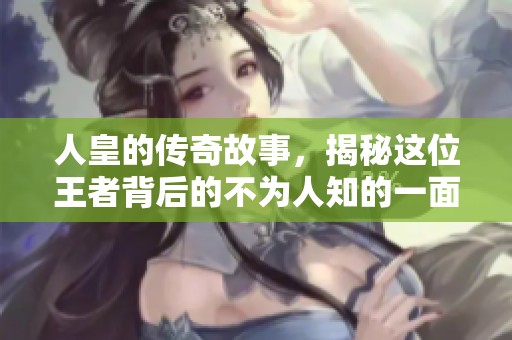 人皇的传奇故事，揭秘这位王者背后的不为人知的一面
