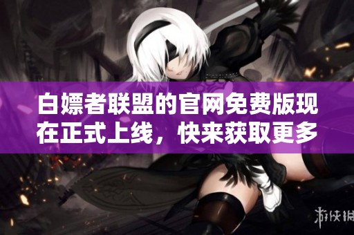 白嫖者联盟的官网免费版现在正式上线，快来获取更多精彩内容吧