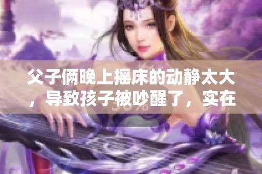父子俩晚上摇床的动静太大，导致孩子被吵醒了，实在让人头疼