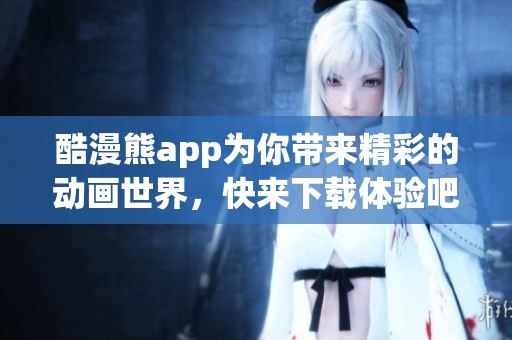 酷漫熊app为你带来精彩的动画世界，快来下载体验吧！