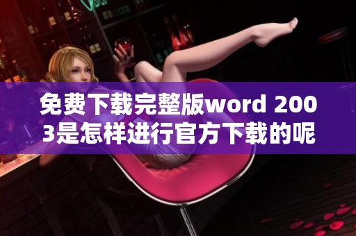 免费下载完整版word 2003是怎样进行官方下载的呢