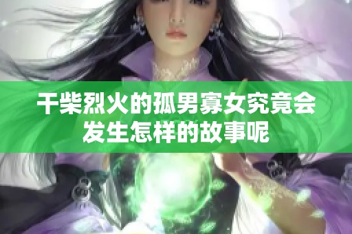 干柴烈火的孤男寡女究竟会发生怎样的故事呢