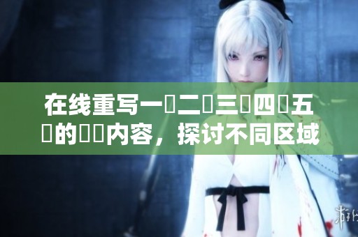 在线重写一區二區三區四區五區的亂倫内容，探讨不同区域的精彩之处