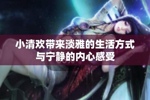 小清欢带来淡雅的生活方式与宁静的内心感受