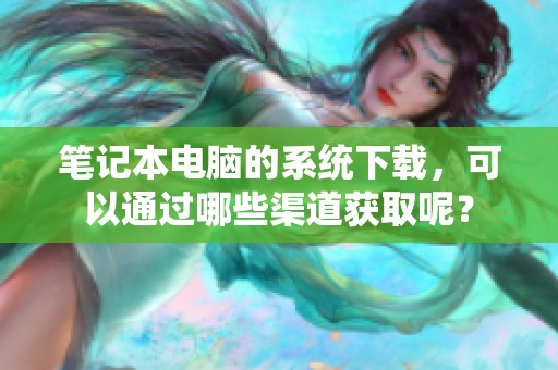 笔记本电脑的系统下载，可以通过哪些渠道获取呢？