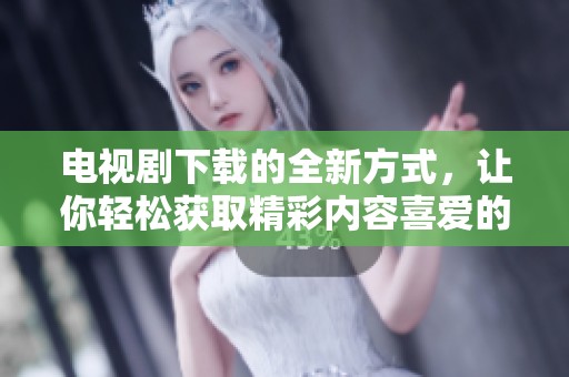 电视剧下载的全新方式，让你轻松获取精彩内容喜爱的选择