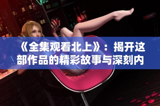 《全集观看北上》：揭开这部作品的精彩故事与深刻内涵
