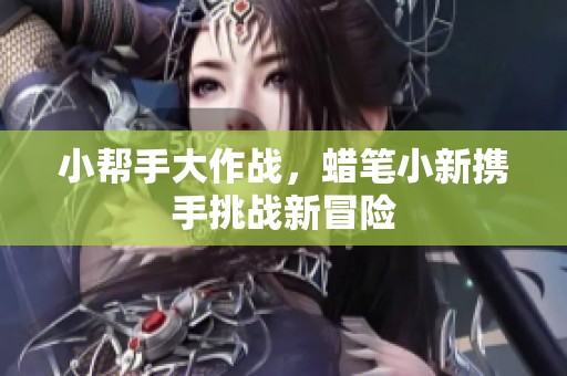 小帮手大作战，蜡笔小新携手挑战新冒险