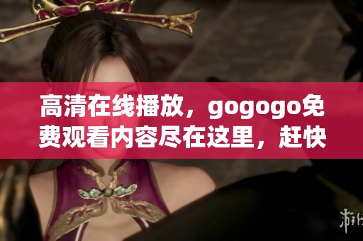 高清在线播放，gogogo免费观看内容尽在这里，赶快来体验吧！