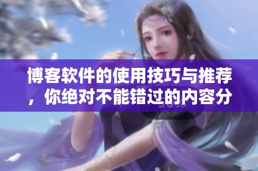 博客软件的使用技巧与推荐，你绝对不能错过的内容分享
