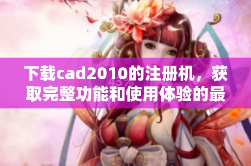 下载cad2010的注册机，获取完整功能和使用体验的最佳选择
