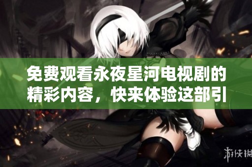 免费观看永夜星河电视剧的精彩内容，快来体验这部引人入胜的作品！