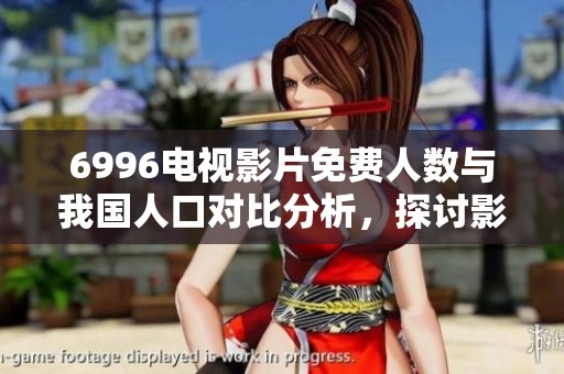 6996电视影片免费人数与我国人口对比分析，探讨影响因素及未来趋势