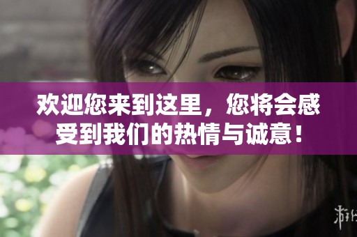 欢迎您来到这里，您将会感受到我们的热情与诚意！