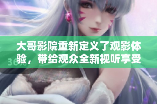 大哥影院重新定义了观影体验，带给观众全新视听享受和惊喜感受