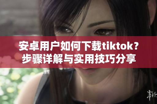 安卓用户如何下载tiktok？步骤详解与实用技巧分享
