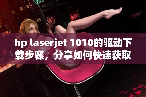 hp laserjet 1010的驱动下载步骤，分享如何快速获取驱动程序的方法