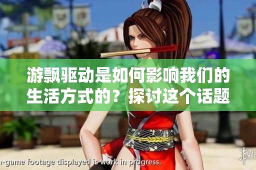 游飘驱动是如何影响我们的生活方式的？探讨这个话题的深层意义。