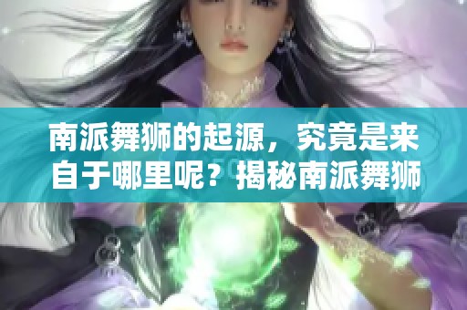 南派舞狮的起源，究竟是来自于哪里呢？揭秘南派舞狮的家乡。