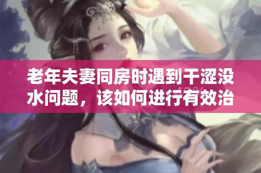 老年夫妻同房时遇到干涩没水问题，该如何进行有效治疗呢