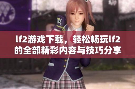 lf2游戏下载，轻松畅玩lf2的全部精彩内容与技巧分享